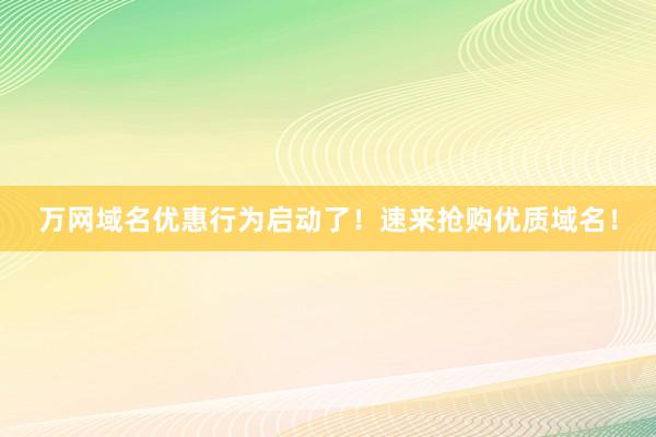 万网域名优惠行为启动了！速来抢购优质域名！