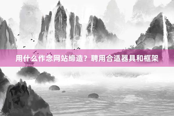 用什么作念网站缔造？聘用合适器具和框架