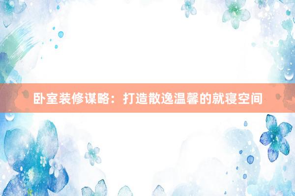 卧室装修谋略：打造散逸温馨的就寝空间