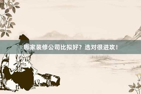 哪家装修公司比拟好？选对很进攻！