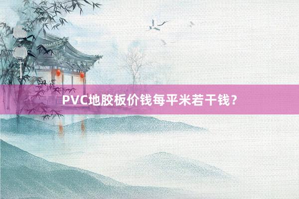 PVC地胶板价钱每平米若干钱？