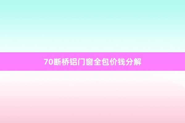 70断桥铝门窗全包价钱分解
