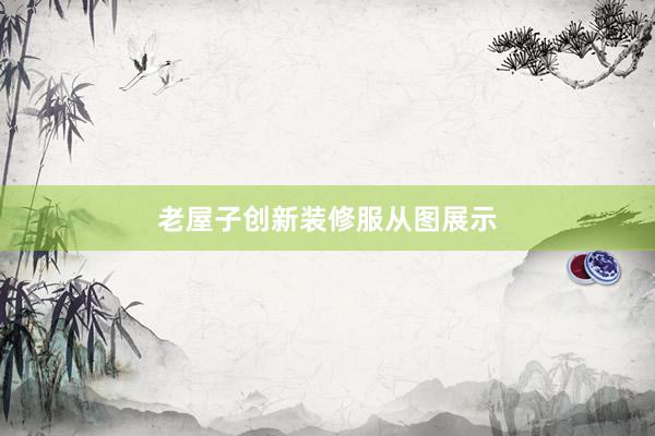 老屋子创新装修服从图展示