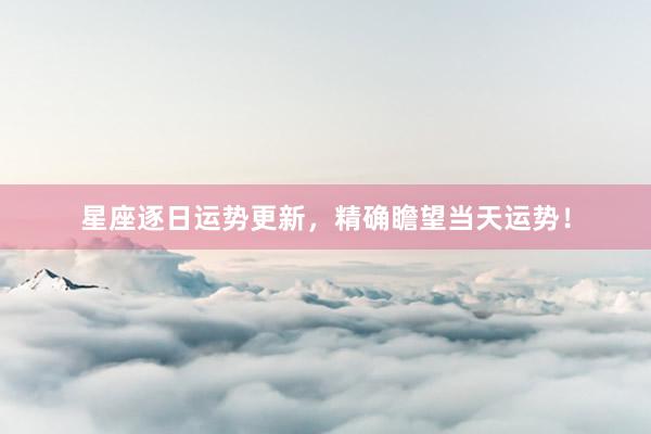 星座逐日运势更新，精确瞻望当天运势！