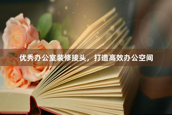 优秀办公室装修接头，打造高效办公空间