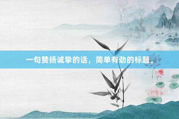 一句赞扬诚挚的话，简单有劲的标题。