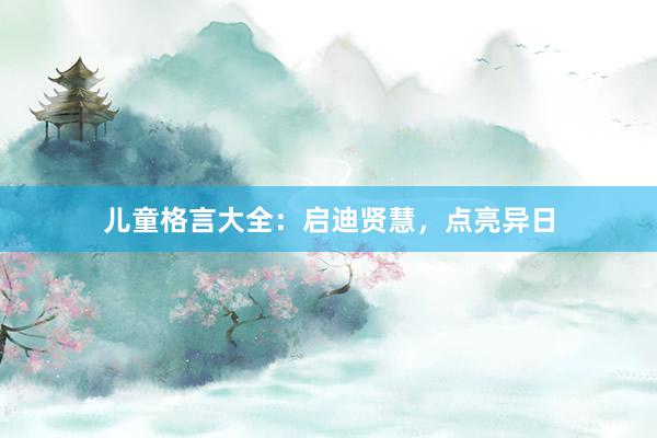儿童格言大全：启迪贤慧，点亮异日