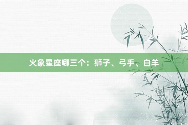 火象星座哪三个：狮子、弓手、白羊