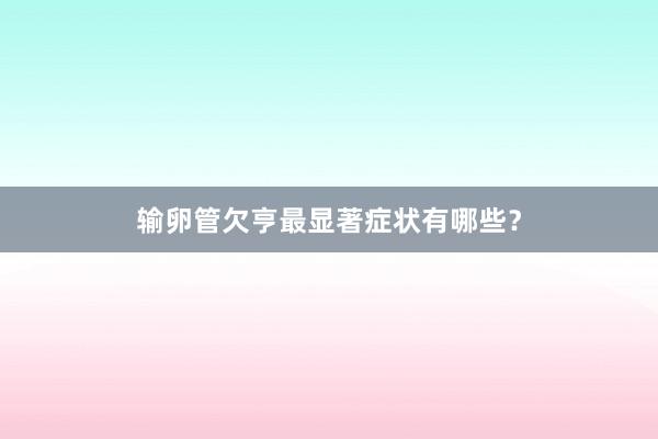 输卵管欠亨最显著症状有哪些？