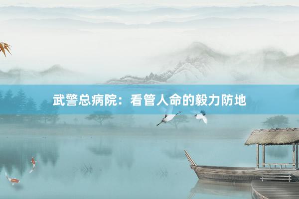 武警总病院：看管人命的毅力防地