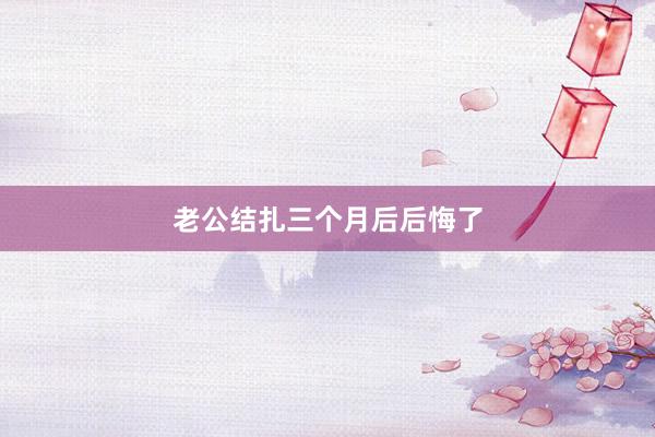 老公结扎三个月后后悔了