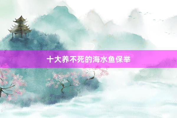 十大养不死的海水鱼保举