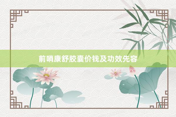 前哨康舒胶囊价钱及功效先容