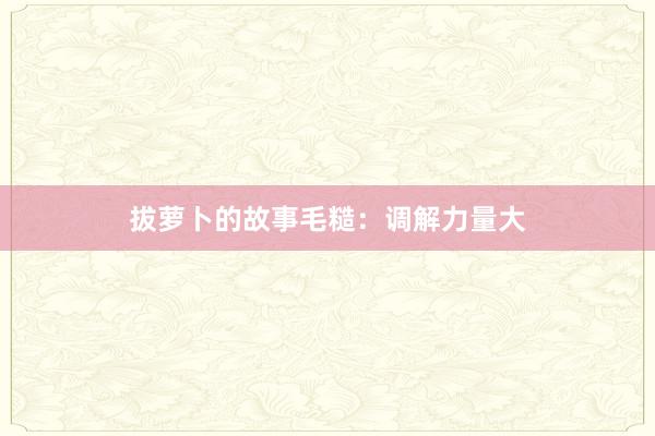 拔萝卜的故事毛糙:调解力量大